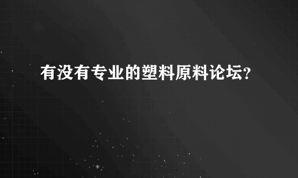 有没有专业的塑料原料论坛？