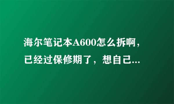 海尔笔记本A600怎么拆啊，已经过保修期了，想自己清清灰，有知道的吗