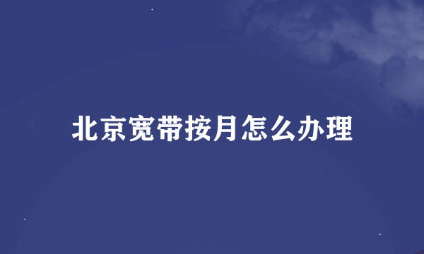 北京宽带按月怎么办理