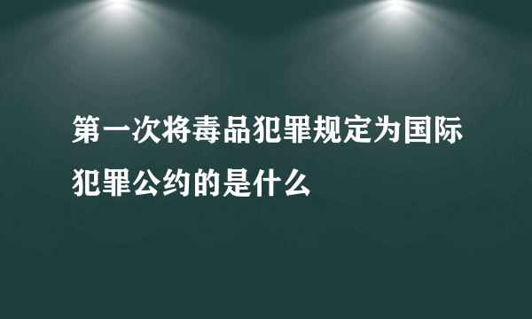 第一次将毒品犯罪规定为国际犯罪公约的是什么