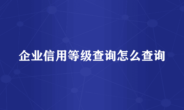 企业信用等级查询怎么查询