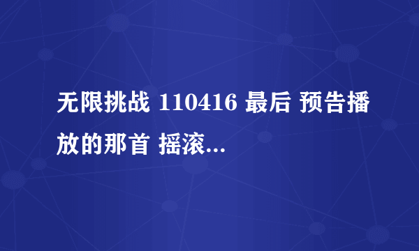 无限挑战 110416 最后 预告播放的那首 摇滚歌曲叫什么希望 大家 通知下 大谢