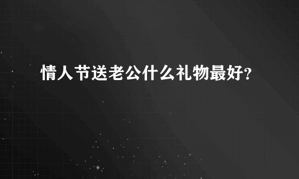 情人节送老公什么礼物最好？