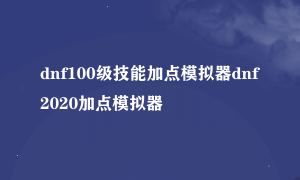 dnf100级技能加点模拟器dnf2020加点模拟器