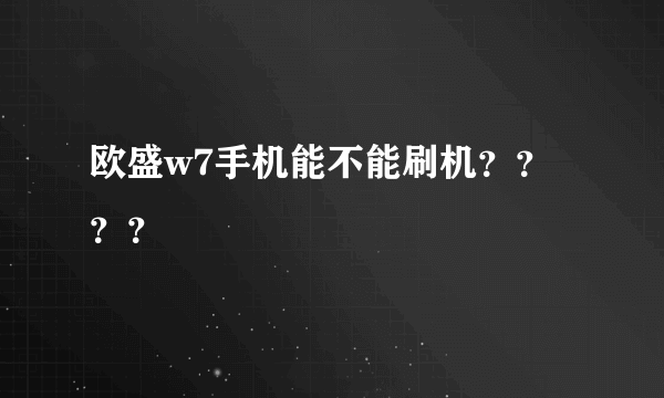 欧盛w7手机能不能刷机？？？？