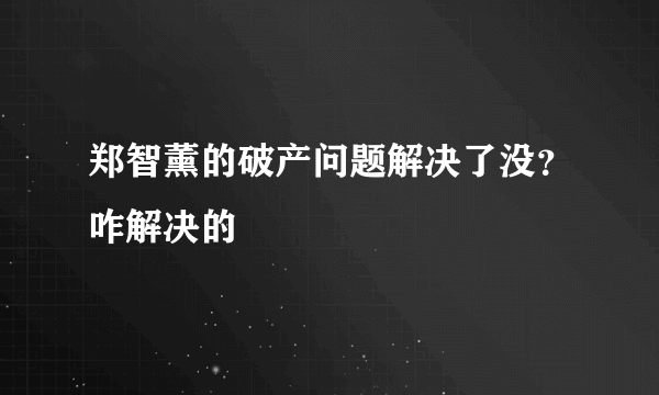 郑智薰的破产问题解决了没？咋解决的