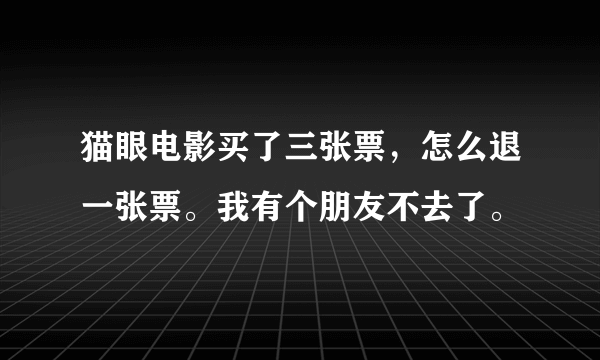 猫眼电影买了三张票，怎么退一张票。我有个朋友不去了。