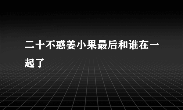 二十不惑姜小果最后和谁在一起了