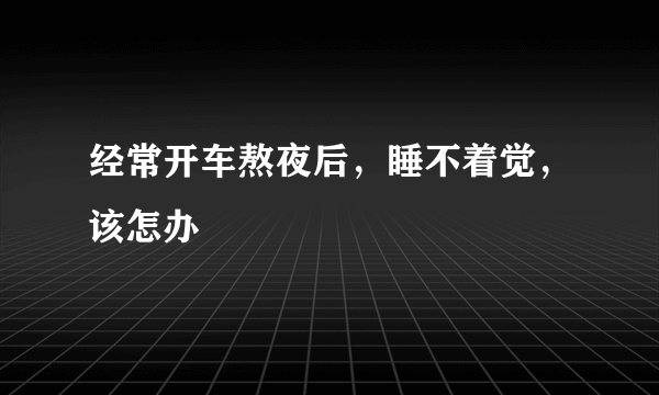 经常开车熬夜后，睡不着觉，该怎办