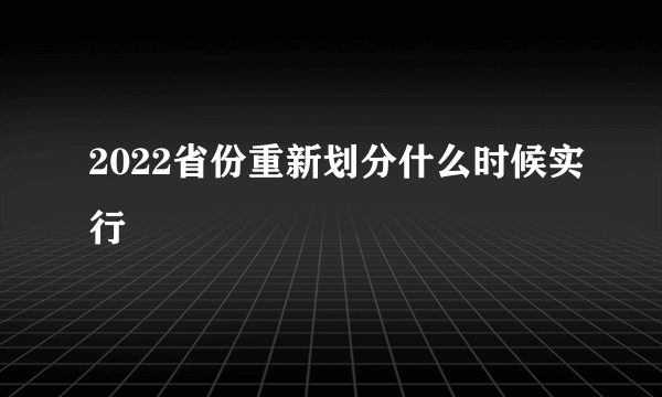 2022省份重新划分什么时候实行