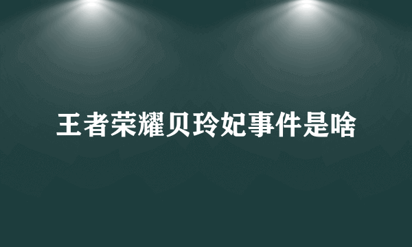 王者荣耀贝玲妃事件是啥