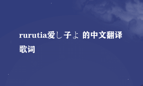 rurutia爱し子よ 的中文翻译歌词