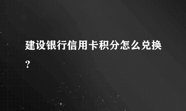 建设银行信用卡积分怎么兑换？