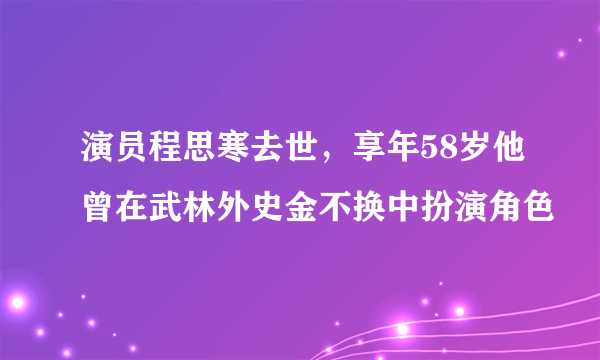 演员程思寒去世，享年58岁他曾在武林外史金不换中扮演角色