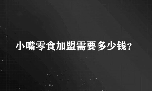 小嘴零食加盟需要多少钱？