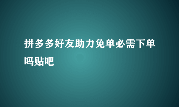 拼多多好友助力免单必需下单吗贴吧