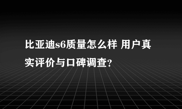 比亚迪s6质量怎么样 用户真实评价与口碑调查？