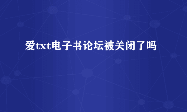 爱txt电子书论坛被关闭了吗