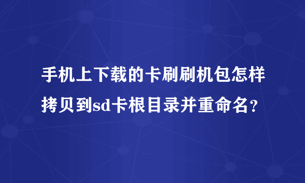 手机上下载的卡刷刷机包怎样拷贝到sd卡根目录并重命名？