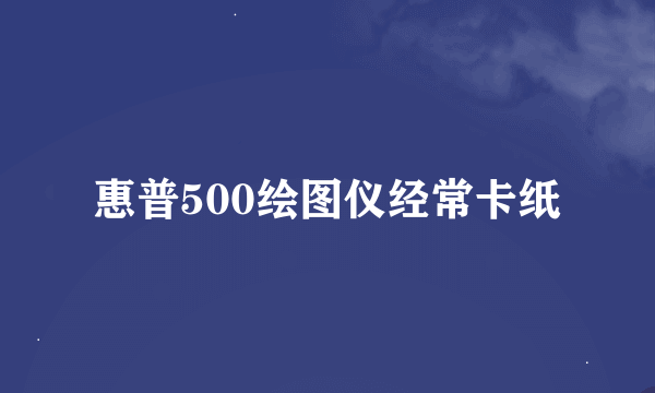 惠普500绘图仪经常卡纸