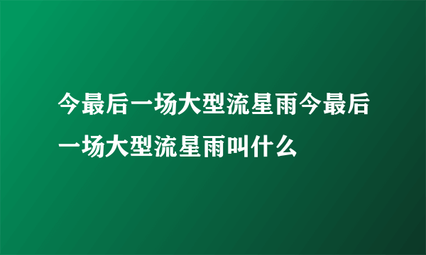 今最后一场大型流星雨今最后一场大型流星雨叫什么