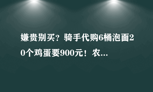 嫌贵别买？骑手代购6桶泡面20个鸡蛋要900元！农村将成香饽饽