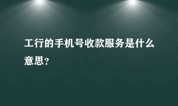 工行的手机号收款服务是什么意思？