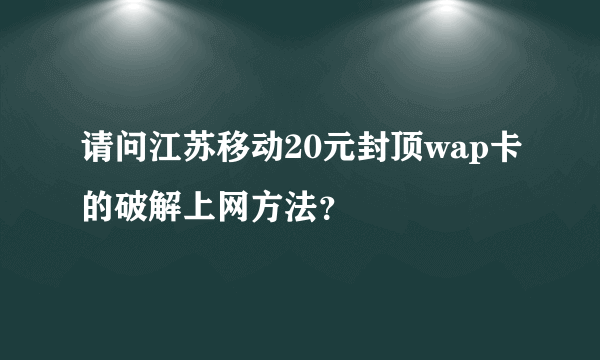 请问江苏移动20元封顶wap卡的破解上网方法？