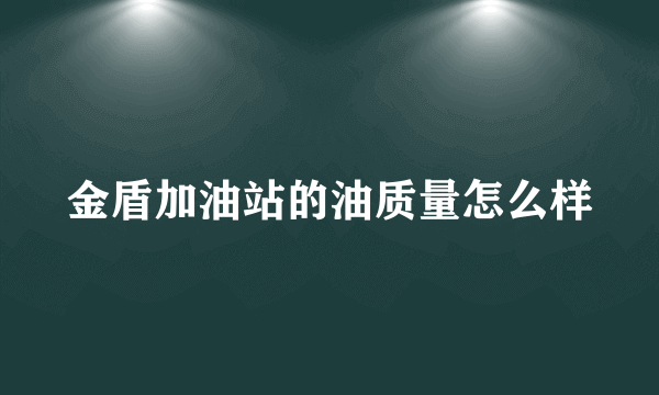 金盾加油站的油质量怎么样