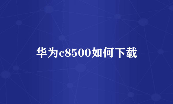 华为c8500如何下载