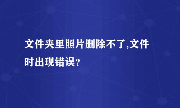 文件夹里照片删除不了,文件时出现错误？