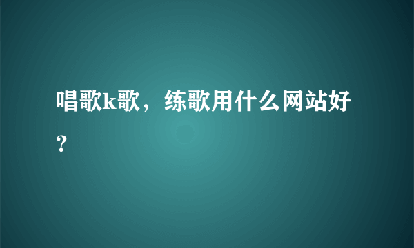 唱歌k歌，练歌用什么网站好？