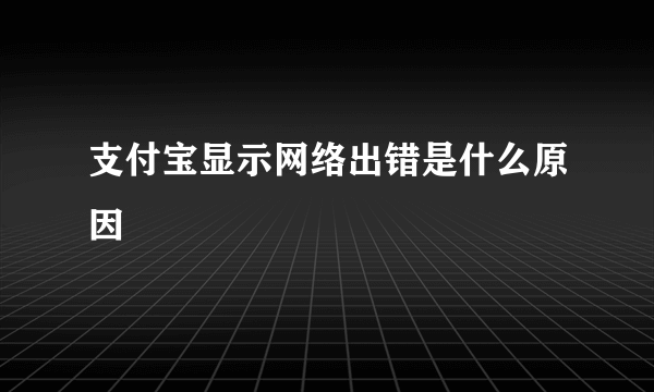 支付宝显示网络出错是什么原因