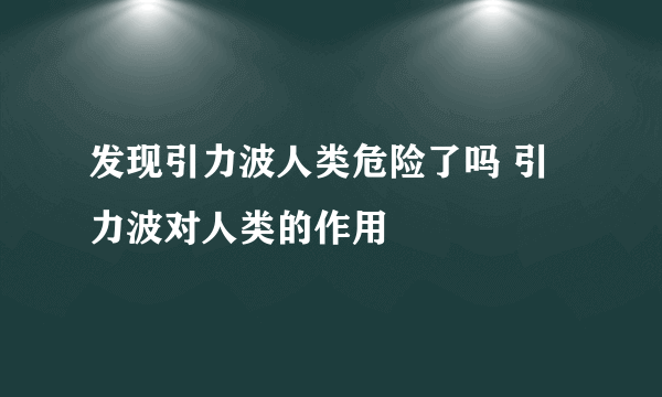 发现引力波人类危险了吗 引力波对人类的作用