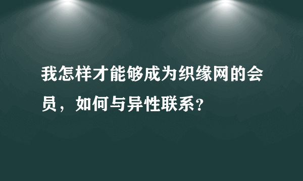 我怎样才能够成为织缘网的会员，如何与异性联系？