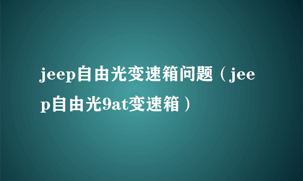 jeep自由光变速箱问题（jeep自由光9at变速箱）