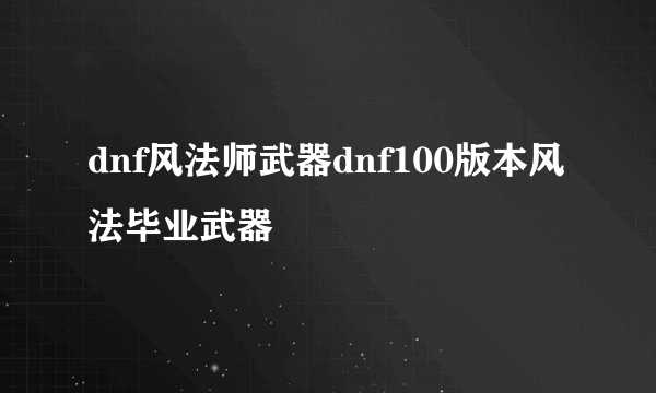 dnf风法师武器dnf100版本风法毕业武器