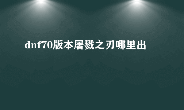 dnf70版本屠戮之刃哪里出