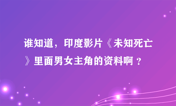 谁知道，印度影片《未知死亡》里面男女主角的资料啊 ？