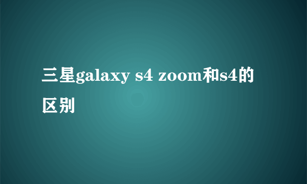 三星galaxy s4 zoom和s4的区别