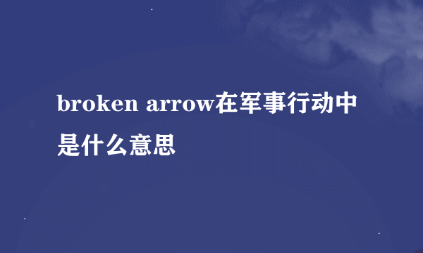 broken arrow在军事行动中是什么意思