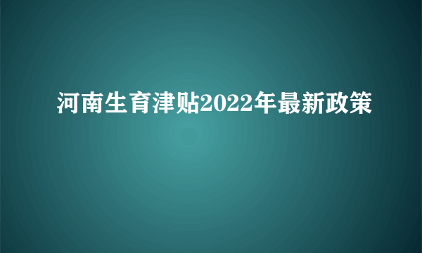 河南生育津贴2022年最新政策