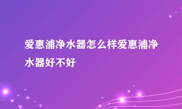 爱惠浦净水器怎么样爱惠浦净水器好不好