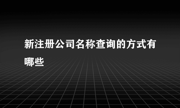 新注册公司名称查询的方式有哪些