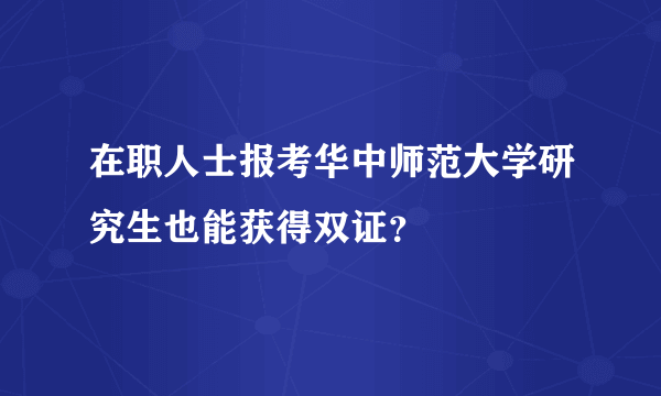 在职人士报考华中师范大学研究生也能获得双证？