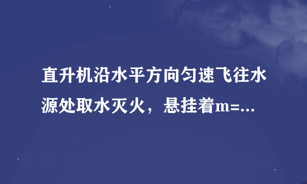 直升机沿水平方向匀速飞往水源处取水灭火，悬挂着m=500 kg空箱的悬索与竖直方向的夹角θ=45°，如图 所示