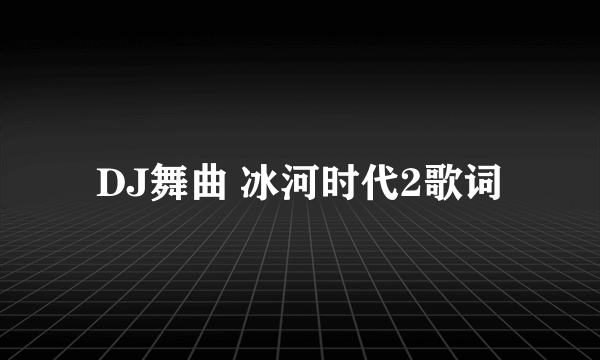 DJ舞曲 冰河时代2歌词