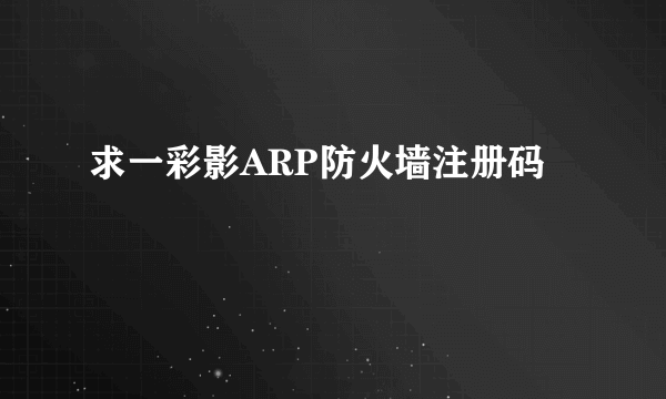 求一彩影ARP防火墙注册码