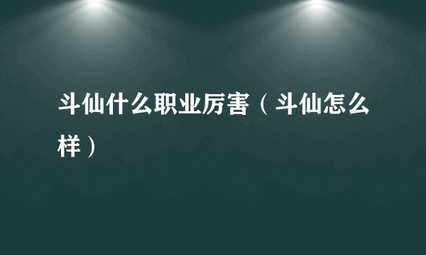 斗仙什么职业厉害（斗仙怎么样）