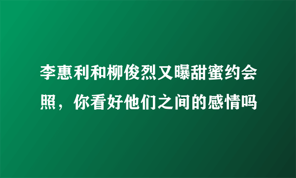 李惠利和柳俊烈又曝甜蜜约会照，你看好他们之间的感情吗